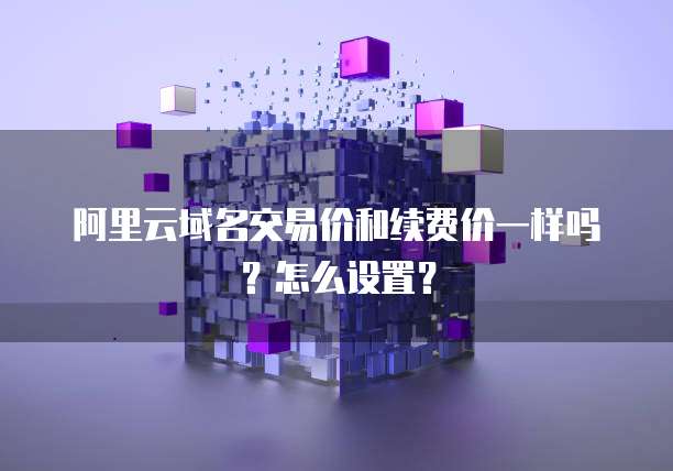 阿里云域名交易价和续费价一样吗？怎么设置？