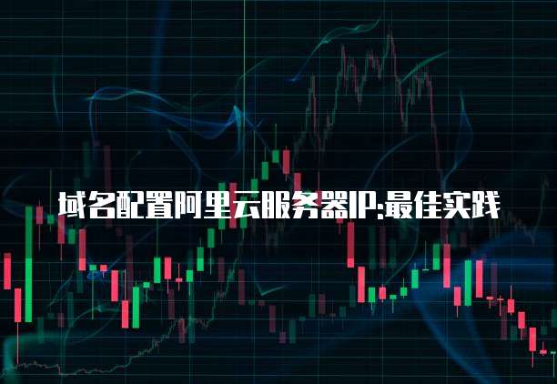 域名配置阿里云服务器IP:最佳实践