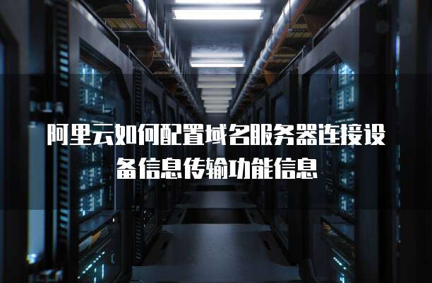 阿里云如何配置域名服务器连接设备信息传输功能信息