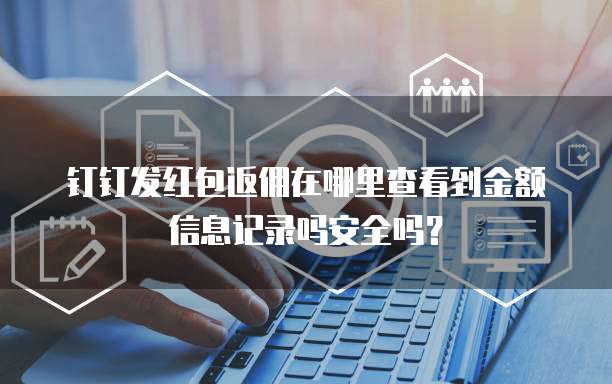 钉钉发红包返佣在哪里查看到金额信息记录吗安全吗?