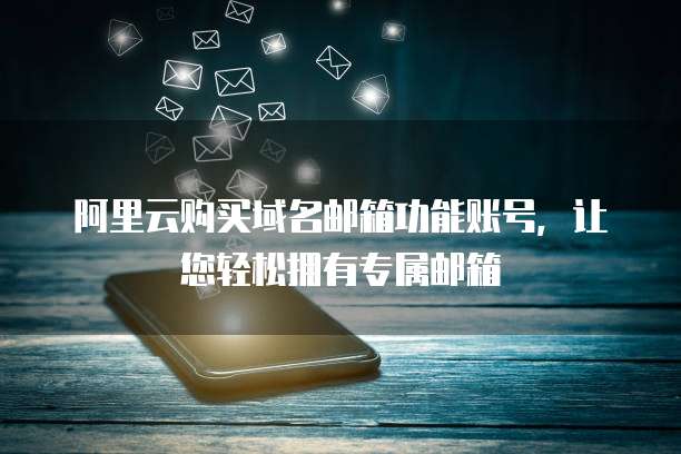 阿里云购买域名邮箱功能账号,让您轻松拥有专属邮箱