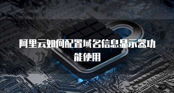 阿里云如何配置域名信息显示器功能使用