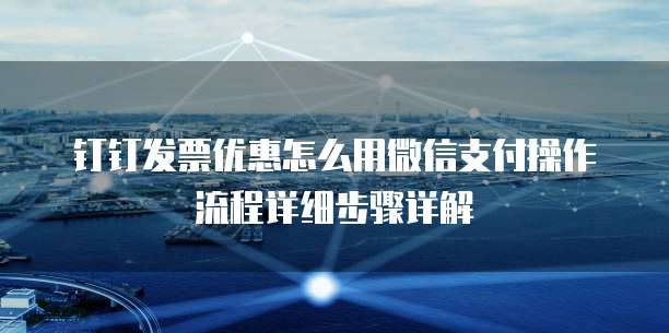 钉钉发票优惠怎么用微信支付操作流程详细步骤详解
