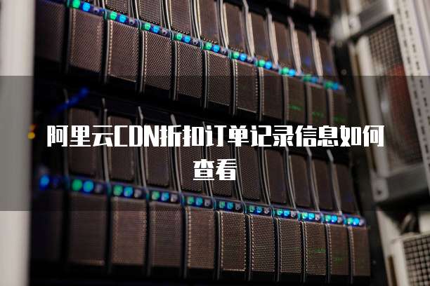 阿里云CDN折扣订单记录信息如何查看