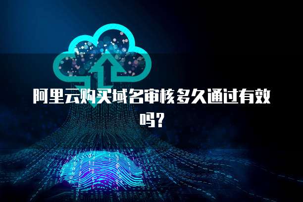 阿里云购买域名审核多久通过有效吗?