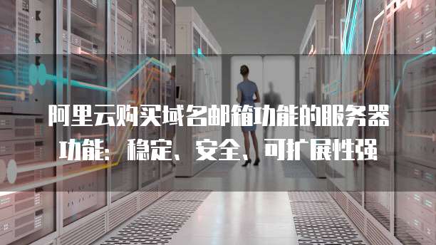 阿里云购买域名邮箱功能的服务器功能：稳定、安全、可扩展性强