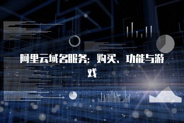 阿里云域名服务:购买、功能与游戏