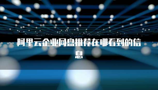 阿里云企业网盘推荐在哪看到的信息
