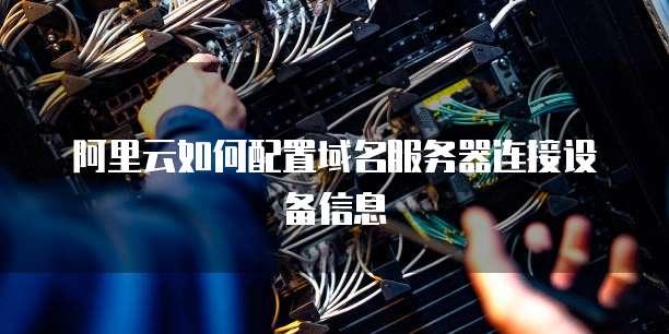 阿里云如何配置域名服务器连接设备信息