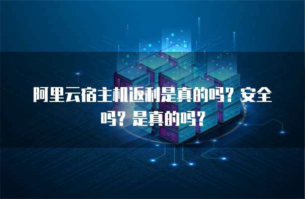 阿里云宿主机返利是真的吗?安全吗?是真的吗?