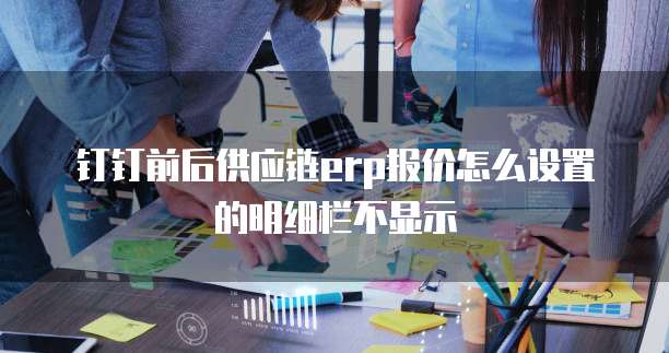 钉钉前后供应链erp报价怎么设置的明细栏不显示