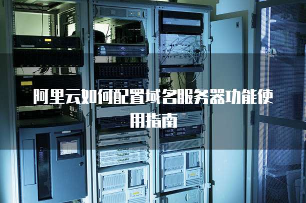阿里云如何配置域名服务器功能使用指南