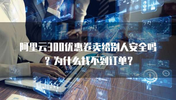 阿里云300优惠卷卖给别人安全吗？为什么找不到订单？