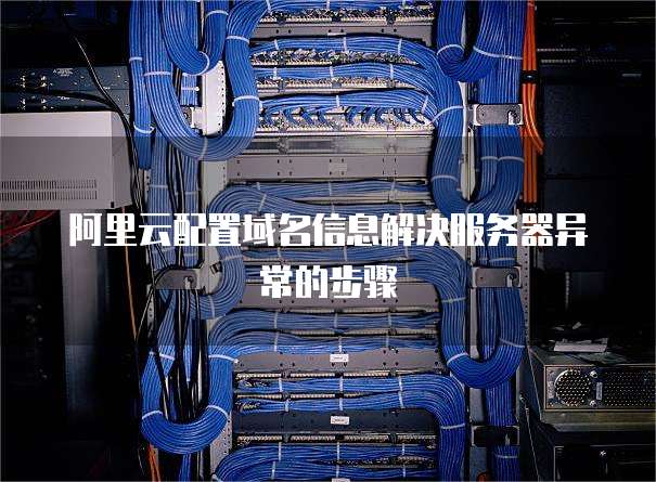 阿里云配置域名信息解决服务器异常的步骤