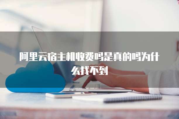 阿里云宿主机收费吗是真的吗为什么找不到