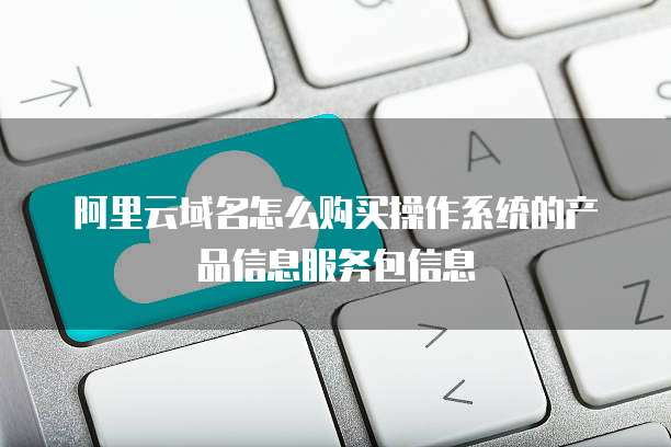 阿里云域名怎么购买操作系统的产品信息服务包信息