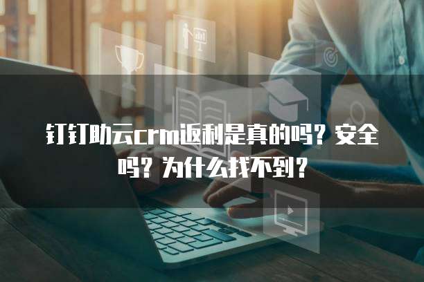 钉钉助云crm返利是真的吗?安全吗?为什么找不到?