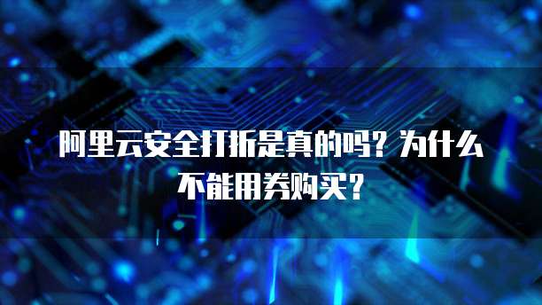 阿里云安全打折是真的吗?为什么不能用券购买?