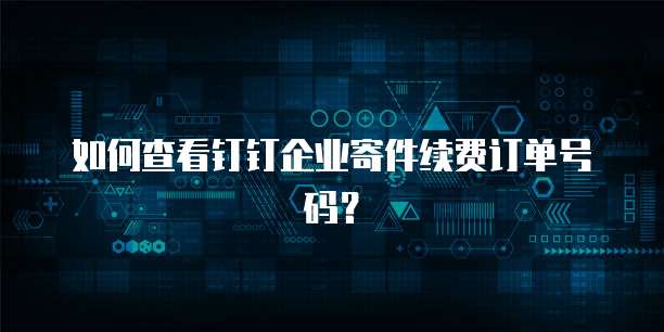 如何查看钉钉企业寄件续费订单号码?
