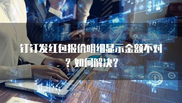 钉钉发红包报价明细显示金额不对?如何解决?