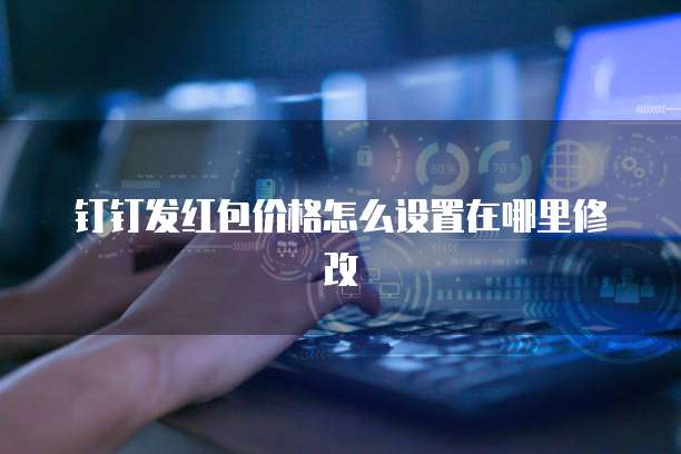 钉钉发红包价格怎么设置在哪里修改