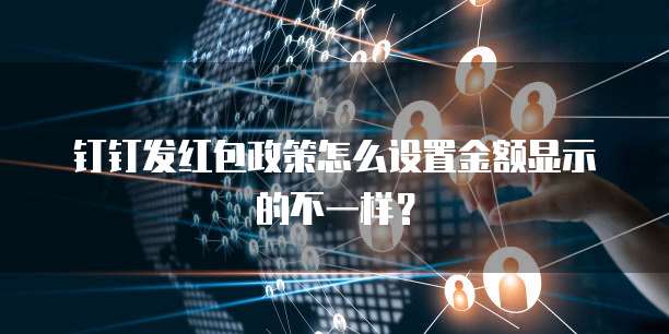 钉钉发红包政策怎么设置金额显示的不一样?