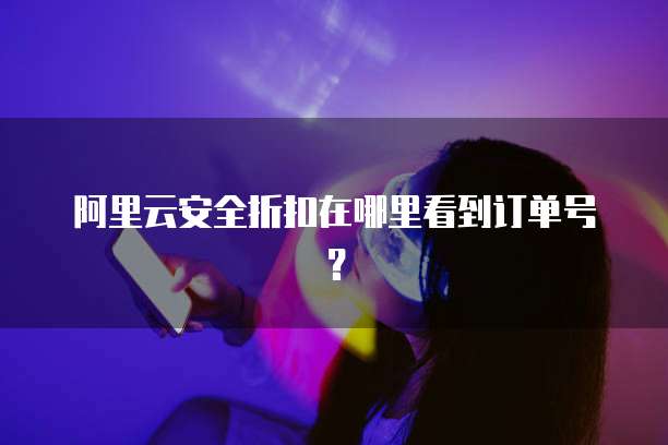阿里云安全折扣在哪里看到订单号?