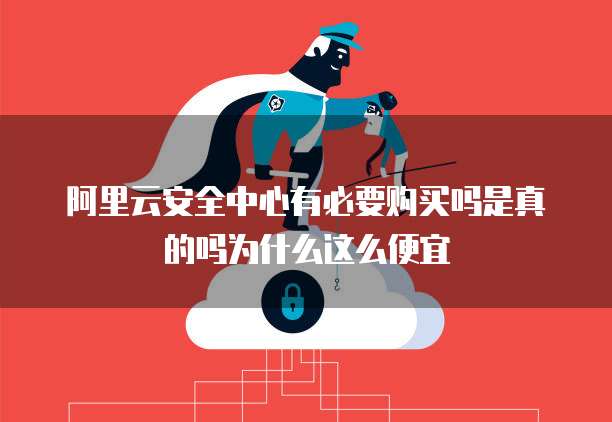 阿里云安全中心有必要购买吗是真的吗为什么这么便宜