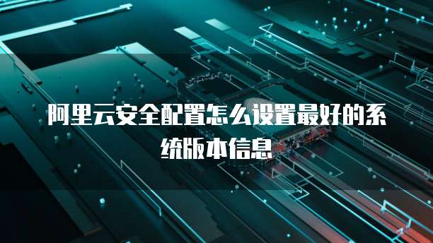 阿里云安全配置怎么设置最好的系统版本信息