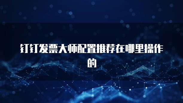 钉钉发票大师配置推荐在哪里操作的