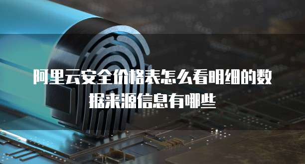 阿里云安全价格表怎么看明细的数据来源信息有哪些
