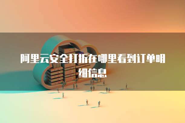 阿里云安全打折在哪里看到订单明细信息