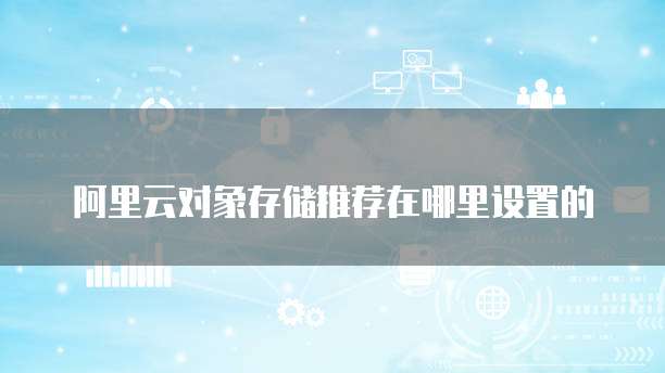阿里云对象存储推荐在哪里设置的