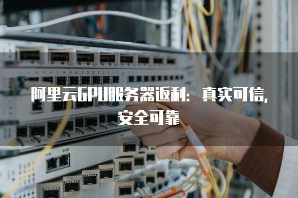 阿里云GPU服务器返利:真实可信,安全可靠