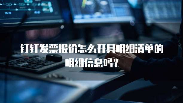 钉钉发票报价怎么开具明细清单的明细信息吗?