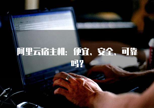 阿里云宿主机:便宜、安全、可靠吗?