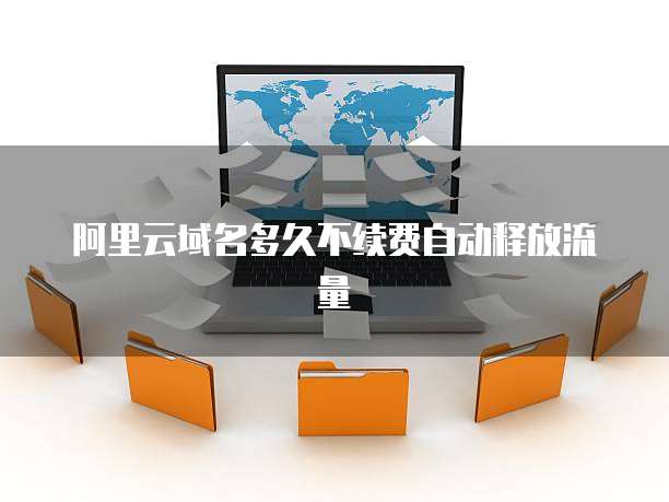 阿里云域名多久不续费自动释放流量