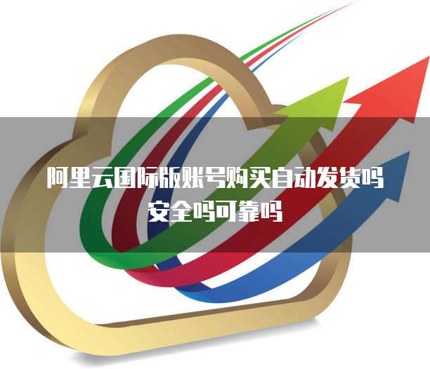 阿里云国际版账号购买自动发货吗安全吗可靠吗