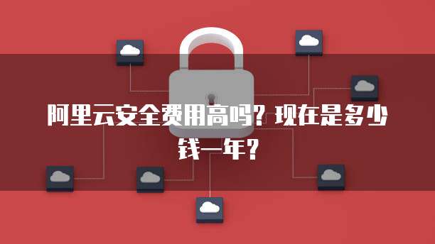 阿里云安全费用高吗?现在是多少钱一年?