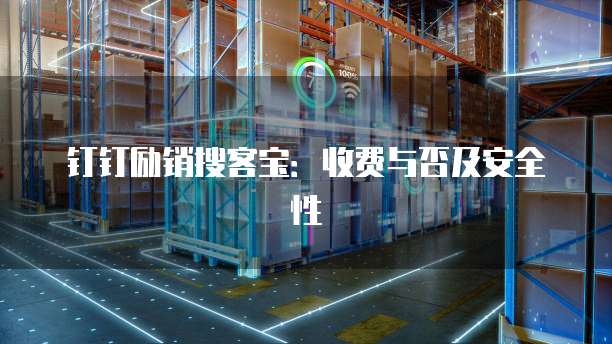 钉钉励销搜客宝：收费与否及安全性