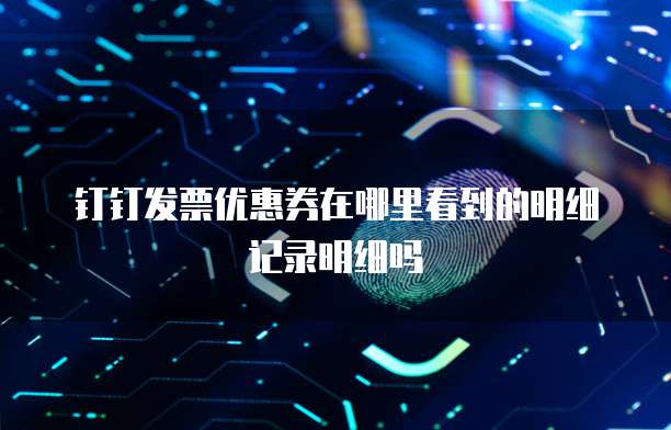 钉钉发票优惠券在哪里看到的明细记录明细吗