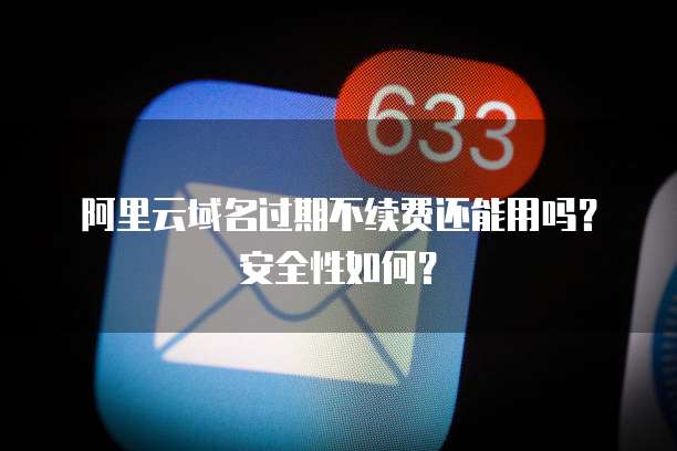 阿里云域名过期不续费还能用吗？安全性如何？