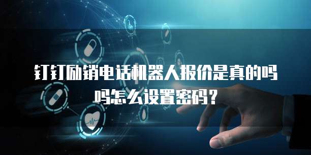 钉钉励销电话机器人报价是真的吗吗怎么设置密码?