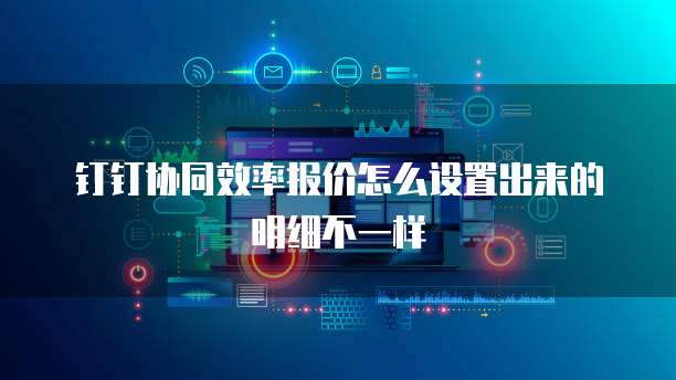 钉钉协同效率报价怎么设置出来的明细不一样