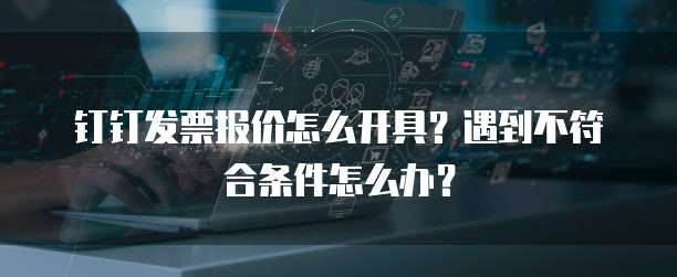 钉钉发票报价怎么开具?遇到不符合条件怎么办?