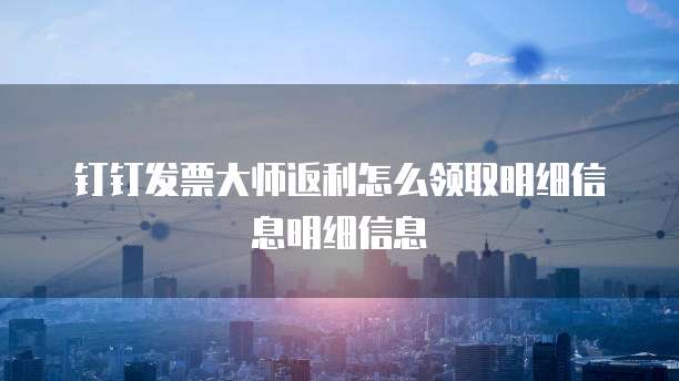 钉钉发票大师返利怎么领取明细信息明细信息