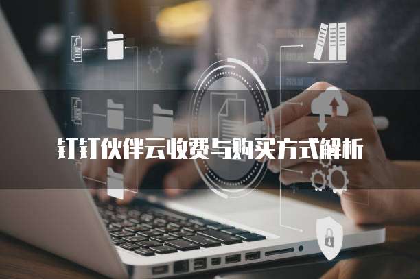 钉钉伙伴云收费与购买方式解析