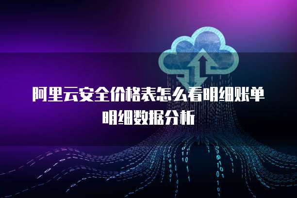 阿里云安全价格表怎么看明细账单明细数据分析