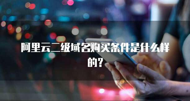 阿里云二级域名购买条件是什么样的?