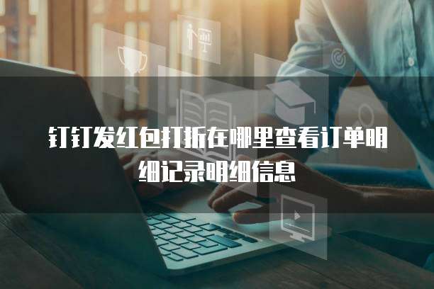 钉钉发红包打折在哪里查看订单明细记录明细信息